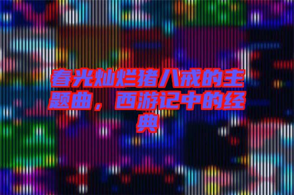 春光燦爛豬八戒的主題曲，西游記中的經典
