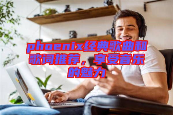 phoenix經(jīng)典歌曲和歌詞推薦,享受音樂的魅力
