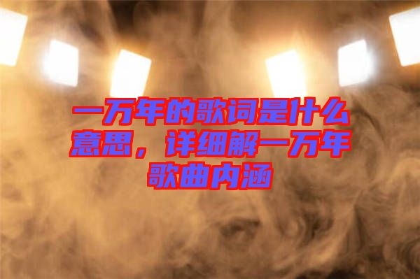 一萬年的歌詞是什么意思,詳細解一萬年歌曲內涵