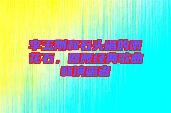 李玉剛和石頭唱的雨花石,回顧經(jīng)典歌曲和演唱者