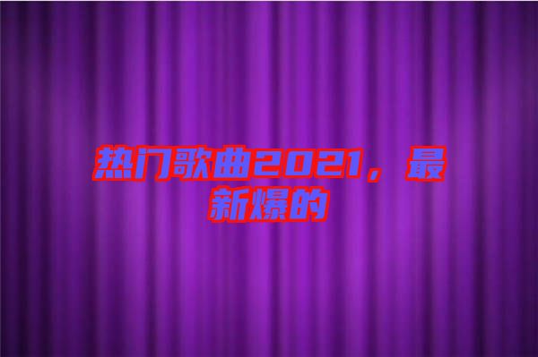 熱門歌曲2021，最新爆的