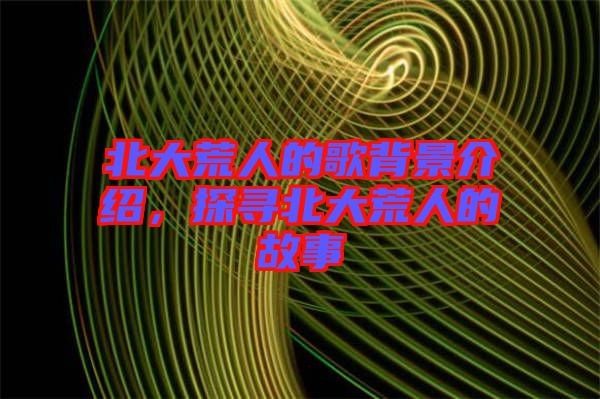 北大荒人的歌背景介紹，探尋北大荒人的故事