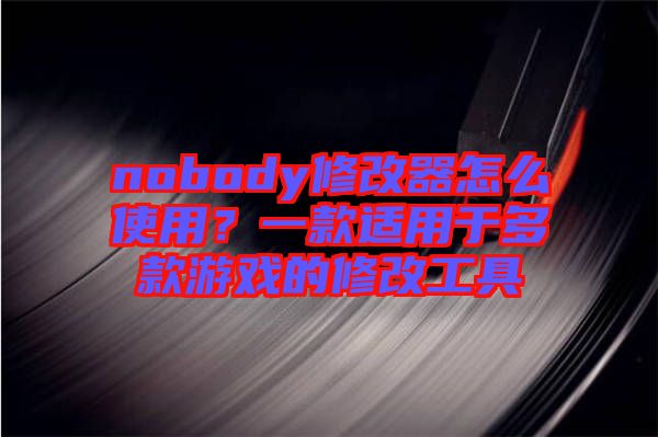 nobody修改器怎么使用？一款適用于多款游戲的修改工具