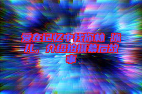 愛在記憶中找你林峯泳兒，介紹拍攝幕后故事