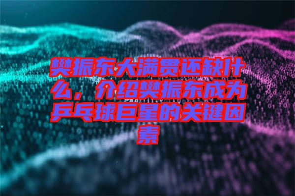 樊振東大滿貫還缺什么，介紹樊振東成為乒乓球巨星的關(guān)鍵因素