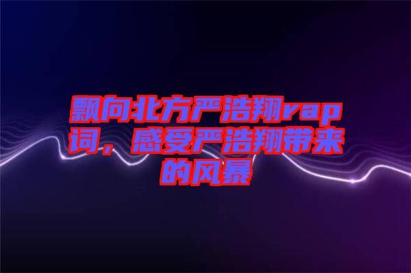 飄向北方嚴浩翔rap詞，感受嚴浩翔帶來的風暴