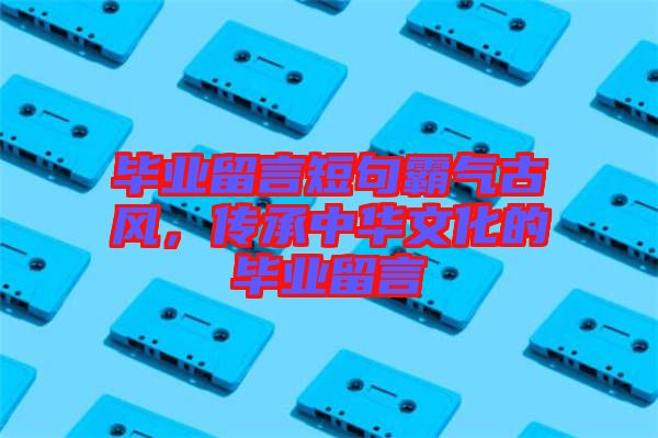 畢業(yè)留言短句霸氣古風(fēng),傳承中華文化的畢業(yè)留言