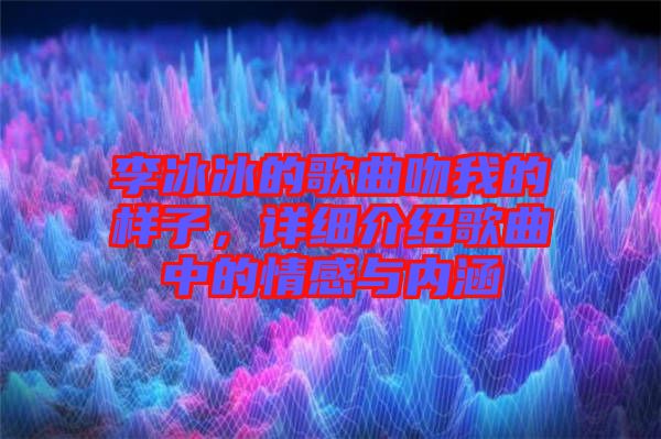李冰冰的歌曲吻我的樣子，詳細介紹歌曲中的情感與內涵