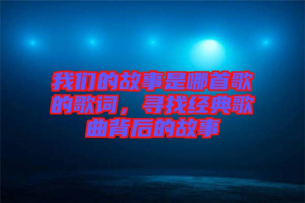 我們的故事是哪首歌的歌詞，尋找經典歌曲背后的故事