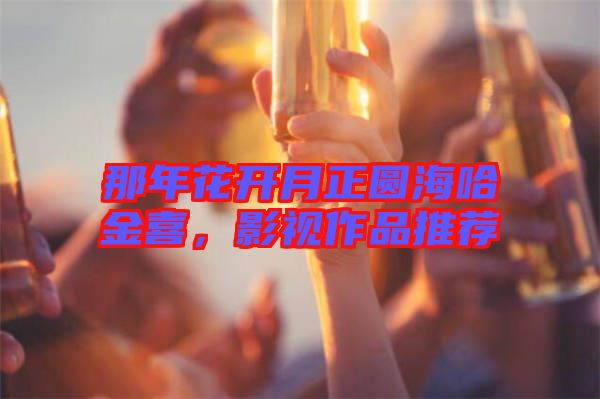 那年花開月正圓海哈金喜，影視作品推薦