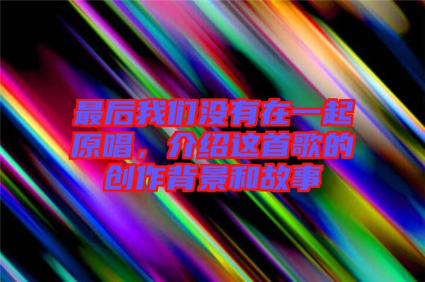 最后我們沒有在一起原唱，介紹這首歌的創作背景和故事