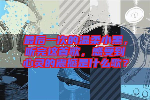 最后一次的溫柔小黑，聽完這首歌，感受到心靈的震撼是什么歌？