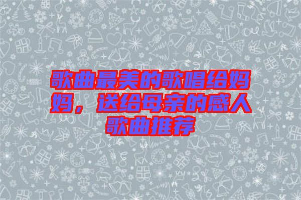 歌曲最美的歌唱給媽媽，送給母親的感人歌曲推薦