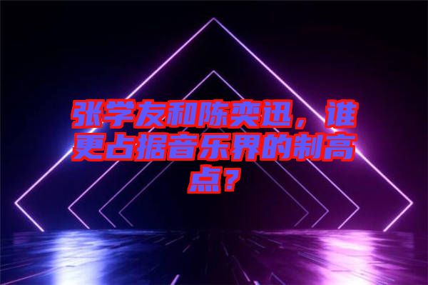 張學(xué)友和陳奕迅,誰更占據(jù)音樂界的制高點(diǎn)?