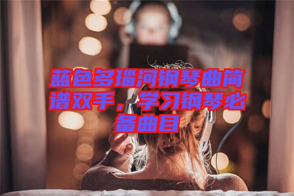 藍色多瑙河鋼琴曲簡譜雙手，學習鋼琴必備曲目