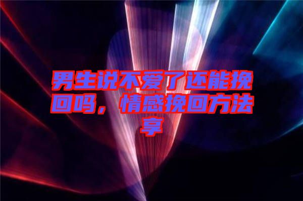 男生說不愛了還能挽回嗎，情感挽回方法享