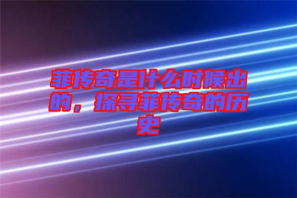 菲傳奇是什么時候出的，探尋菲傳奇的歷史