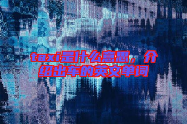 taxi是什么意思，介紹出車的英文單詞