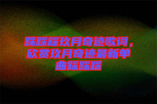 踩踩踩玖月奇跡歌詞，欣賞玖月奇跡最新單曲踩踩踩