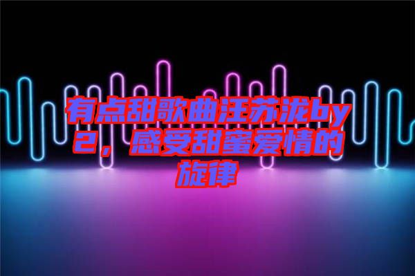 有點甜歌曲汪蘇瀧by2,感受甜蜜愛情的旋律