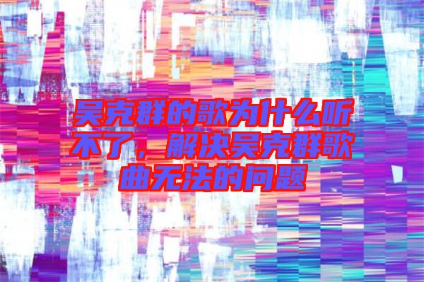 吳克群的歌為什么聽(tīng)不了,解決吳克群歌曲無(wú)法的問(wèn)題