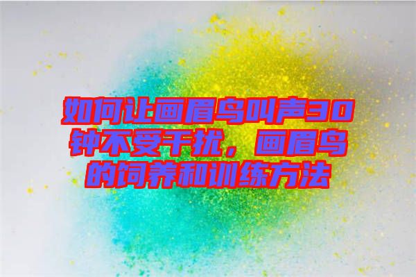 如何讓畫眉鳥叫聲30鐘不受干擾,畫眉鳥的飼養和訓練方法