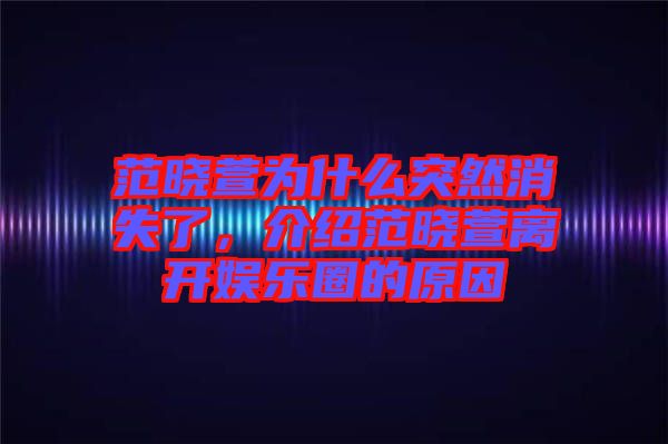 范曉萱為什么突然消失了，介紹范曉萱離開娛樂圈的原因