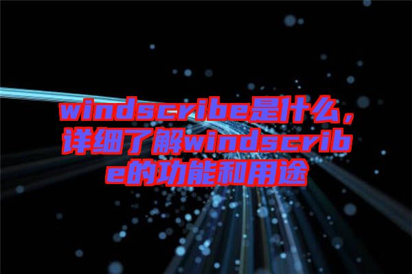 windscribe是什么，詳細了解windscribe的功能和用途