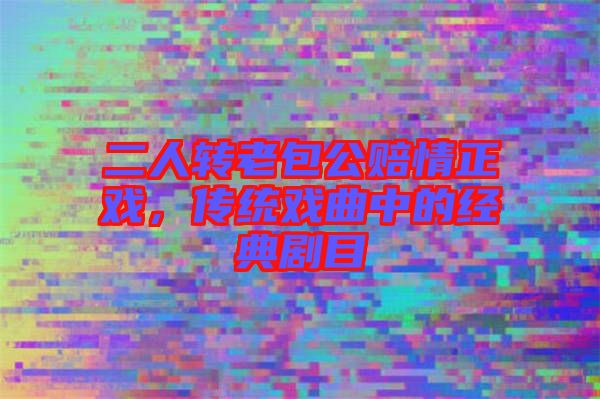 二人轉老包公賠情正戲，傳統戲曲中的經典劇目
