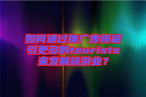 如何通過推廣步驟吸引更多的tourists來發(fā)展旅游業(yè)?
