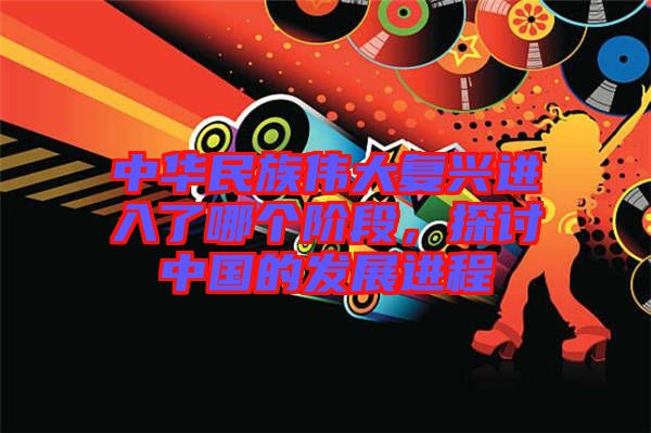 中華民族偉大復興進入了哪個階段，探討中國的發展進程