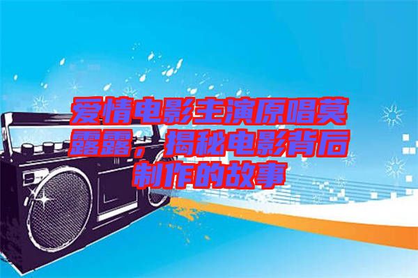 愛情電影主演原唱莫露露，揭秘電影背后制作的故事