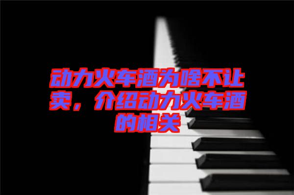 動(dòng)力火車酒為啥不讓賣，介紹動(dòng)力火車酒的相關(guān)