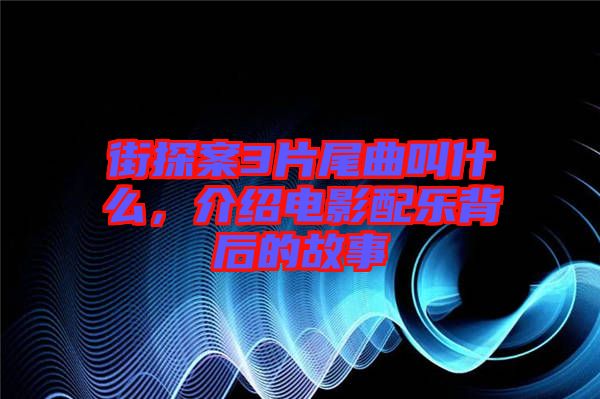 街探案3片尾曲叫什么，介紹電影配樂背后的故事