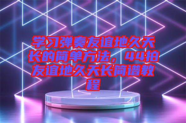 學習彈奏友誼地久天長的簡單方法,44拍友誼地久天長簡譜教程