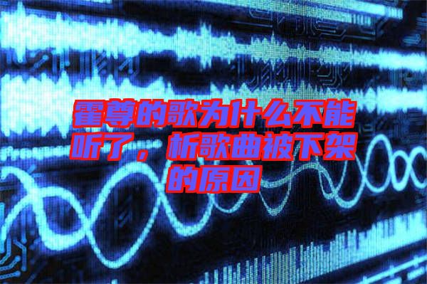 霍尊的歌為什么不能聽了，析歌曲被下架的原因
