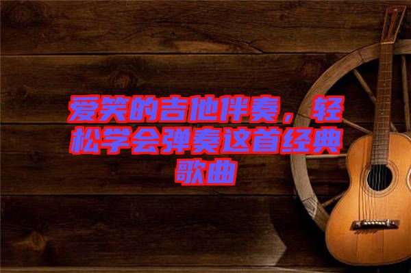 愛笑的吉他伴奏,輕松學(xué)會(huì)彈奏這首經(jīng)典歌曲