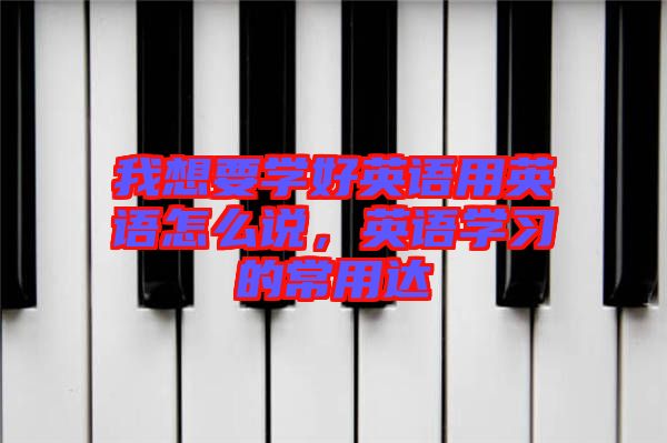 我想要學好英語用英語怎么說，英語學習的常用達