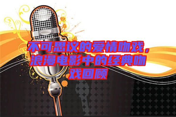 不可思議的愛情吻戲，浪漫電影中的經典吻戲回顧