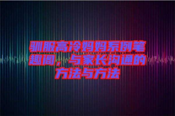 馴服高冷媽媽系例筆趣閣,與家長(zhǎng)溝通的方法與方法