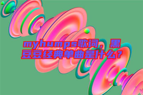 myhumps歌詞,黑豆豆經(jīng)典單曲是什么?