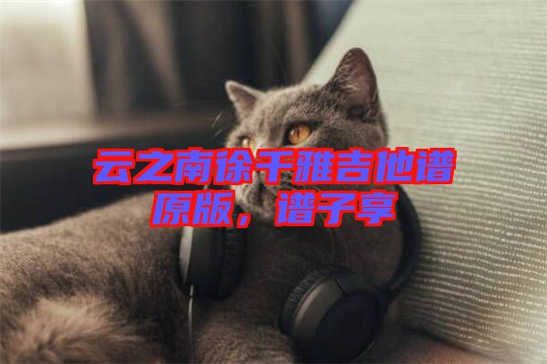 云之南徐千雅吉他譜原版，譜子享