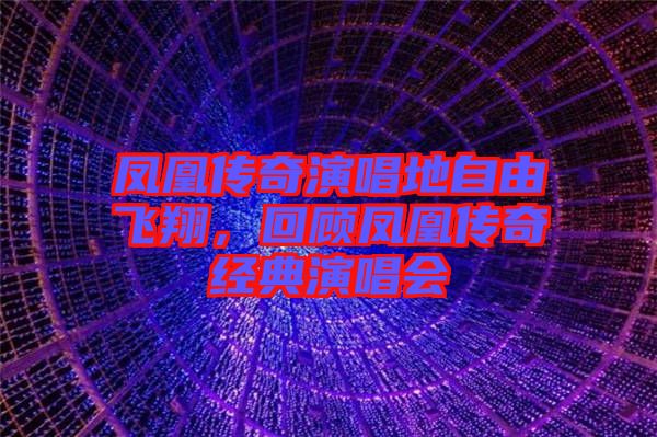 鳳凰傳奇演唱地自由飛翔,回顧鳳凰傳奇經典演唱會