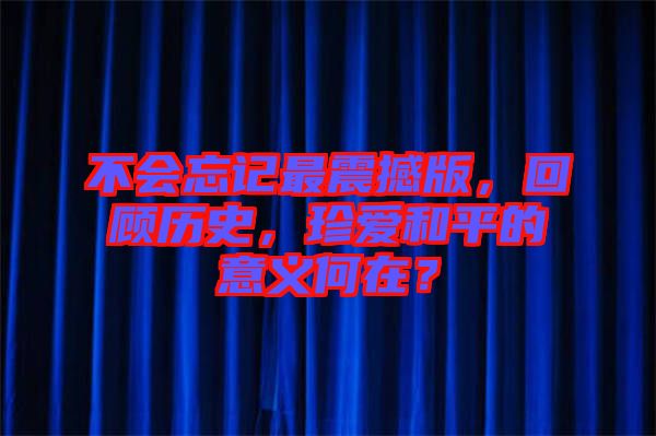 不會(huì)忘記最震撼版,回顧歷史,珍愛和平的意義何在?