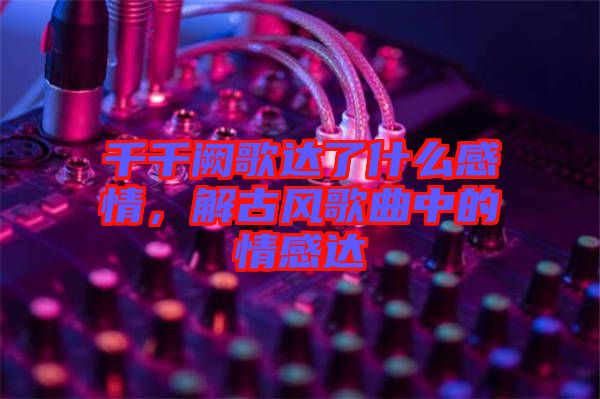 千千闕歌達(dá)了什么感情,解古風(fēng)歌曲中的情感達(dá)