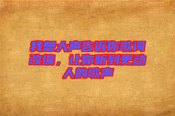 我想大聲告訴你歌詞改編,讓你聽到更動人的歌聲
