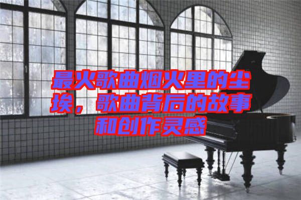 最火歌曲煙火里的塵埃，歌曲背后的故事和創作靈感
