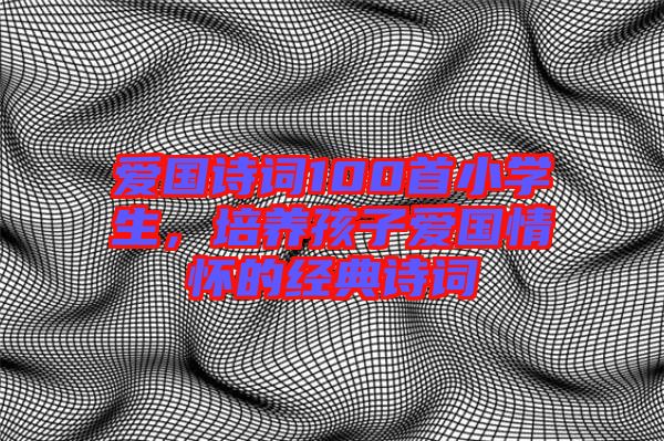 愛國詩詞100首小學生,培養(yǎng)孩子愛國情懷的經(jīng)典詩詞