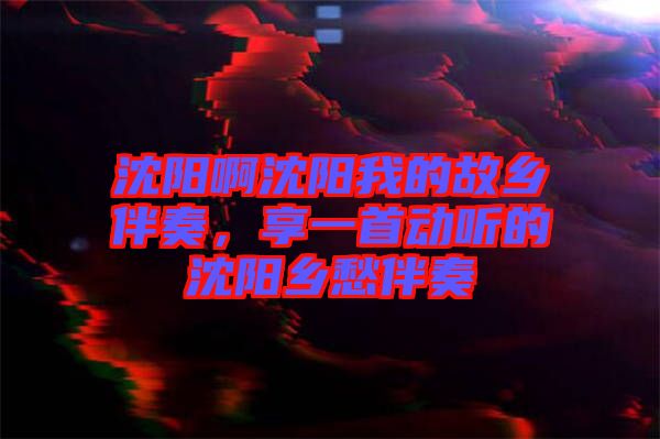沈陽啊沈陽我的故鄉伴奏，享一首動聽的沈陽鄉愁伴奏