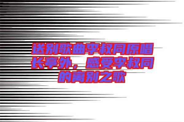 送別歌曲李叔同原唱長(zhǎng)亭外,感受李叔同的離別之歌